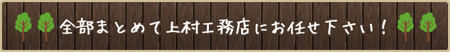 全部まとめて上村工務店にお任せ下さい！