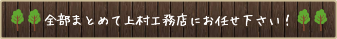 全部まとめて上村工務店にお任せ下さい！