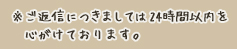 ※ご返信につきましては24時間以内を心がけております。