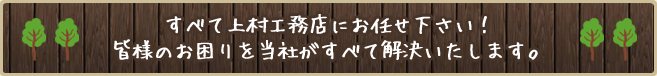 すべて上村工務店にお任せ下さい！皆様のお困りを当社がすべて解決いたします。