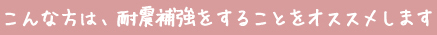 こんな方は、耐震補強をすることをオススメします