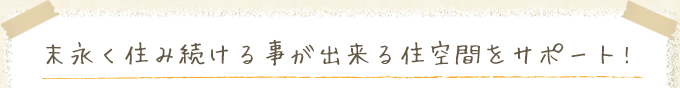 末永く住み続ける事が出来る住空間をサポート!