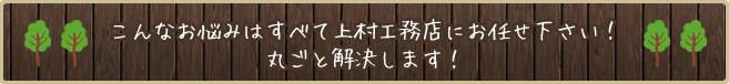 こんなお悩みはすべて上村工務店にお任せ下さい！丸ごと解決します！